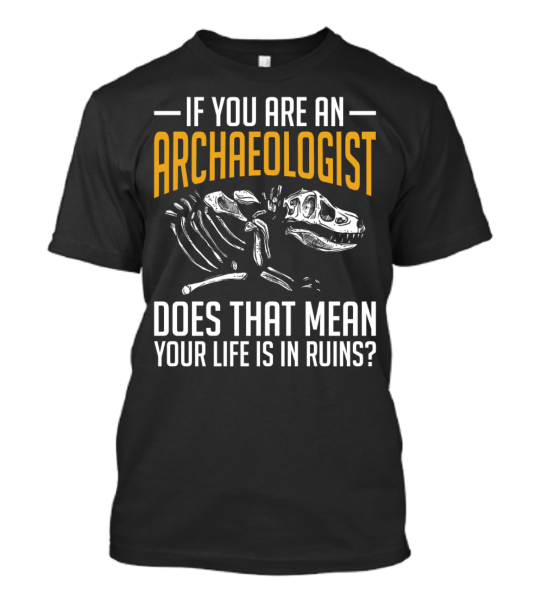 If You Are An Archaeologist Does That Mean Your Life Is In Ruins Dinosaur Skeleton T-Shirt
