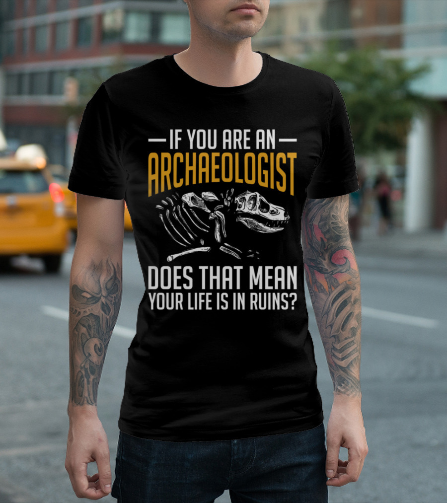 If You Are An Archaeologist Does That Mean Your Life Is In Ruins Dinosaur Skeleton T-Shirt