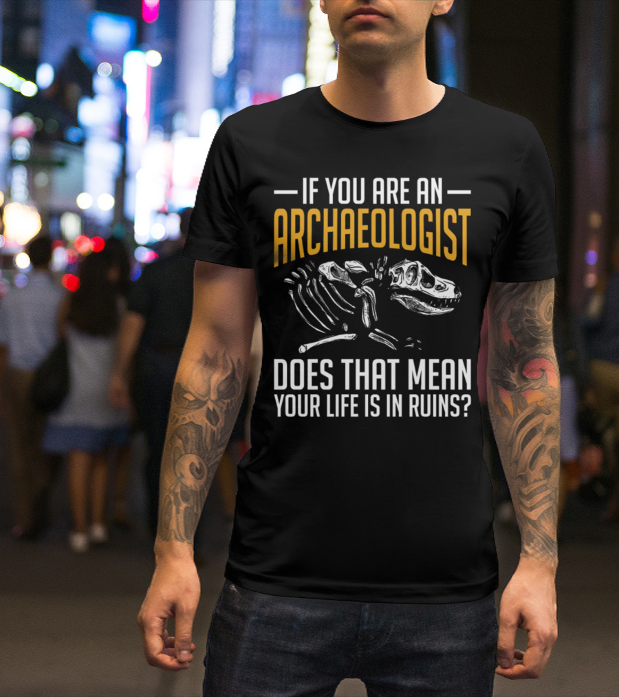 If You Are An Archaeologist Does That Mean Your Life Is In Ruins Dinosaur Skeleton T-Shirt