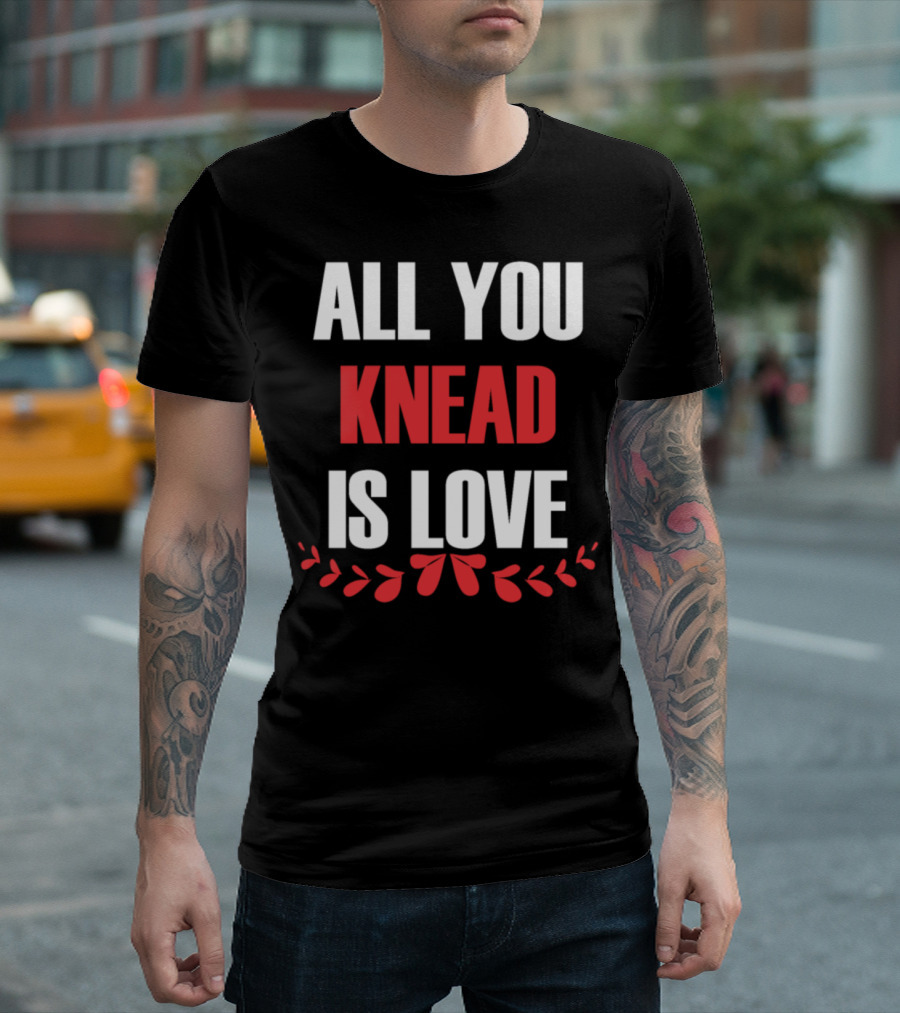All You Knead Is Love Baker Kitchen Cooking Baking T-Shirt