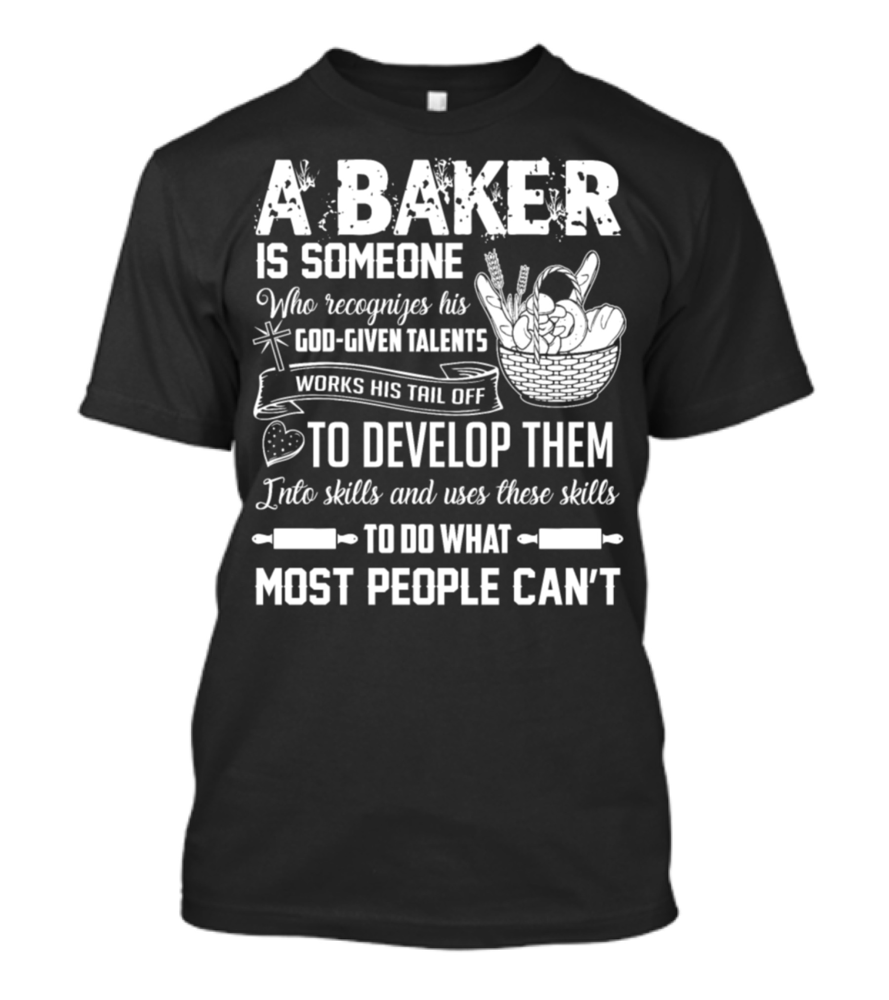 A Baker Is Someone Who Recognizes His God-Given Talents Works His Tail Off To Develop Them Into Skills And Uses These Skills To Do What Most People Can't T-Shirt