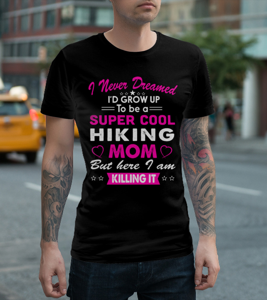 I Never Dreamed I'd Grow Up To Be A Super Cool Hiking Mom But Here I Am Killing It T-Shirt