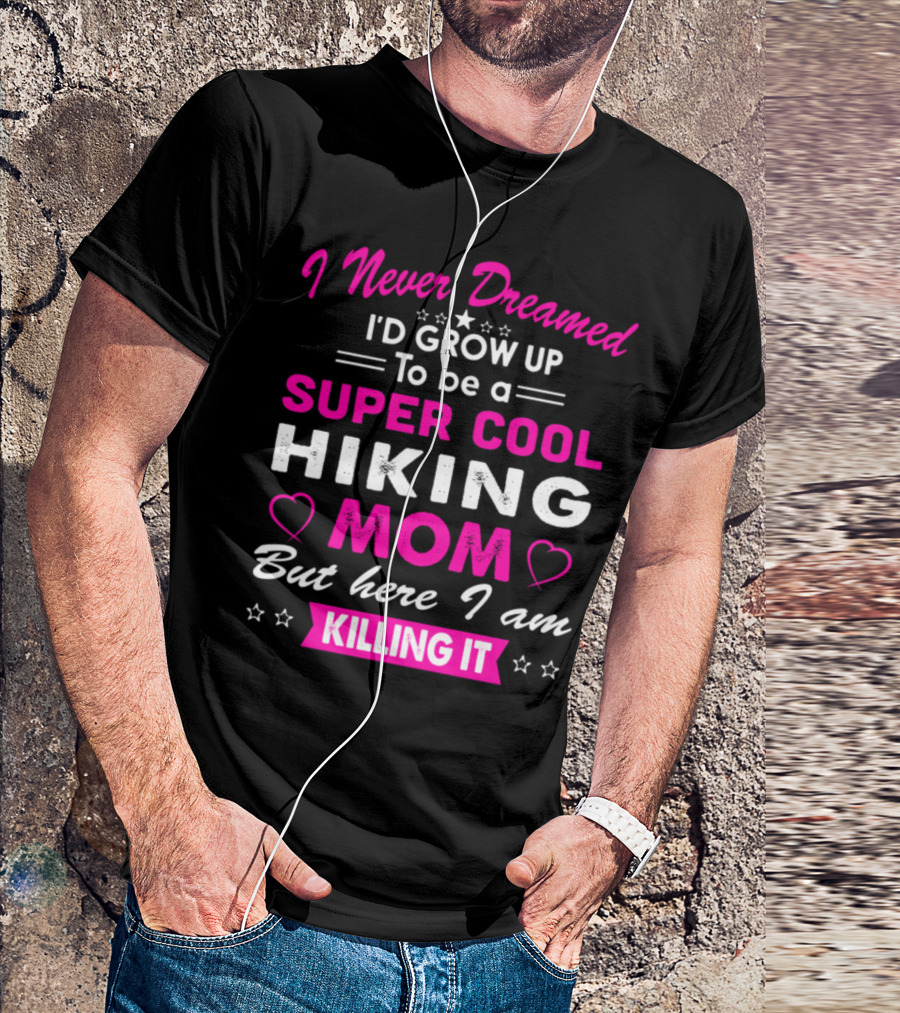 I Never Dreamed I'd Grow Up To Be A Super Cool Hiking Mom But Here I Am Killing It T-Shirt