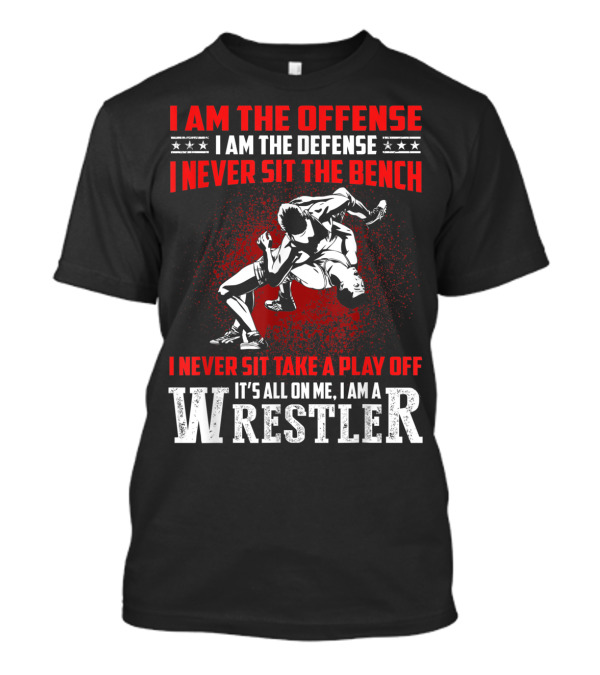 I Am The Offense I Am The Defense I Never Sit The Bench I Never Sit Take A Play Off It's All On Me I Am A Wrestler T-Shirt
