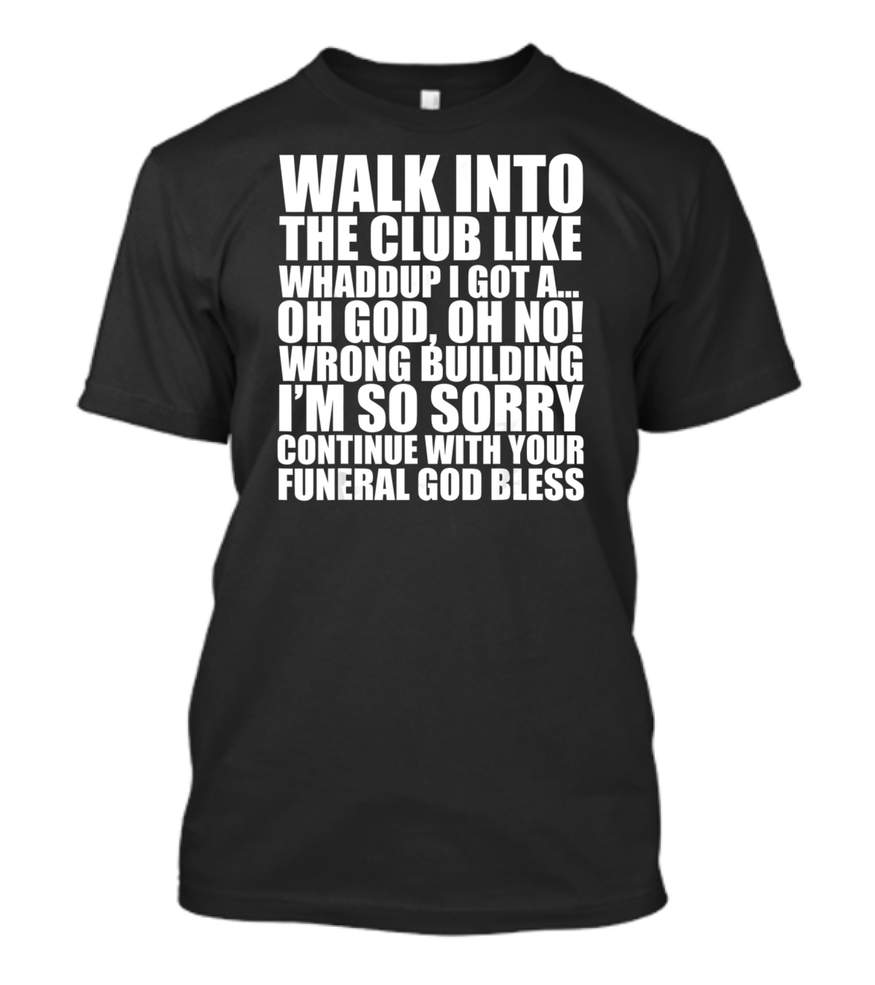 Walk Into The Club Like Whatdup I Got A Oh God Oh No Wrong Building I'm So Sorry Continue With Your Funeral God Bless T-Shirt