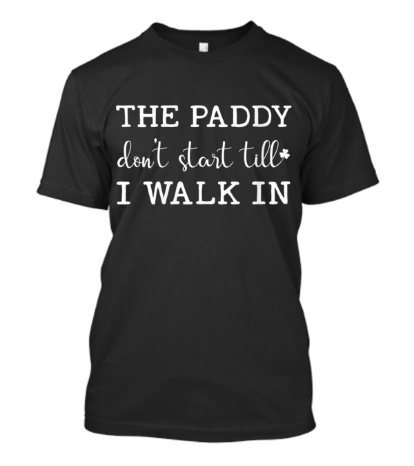 The Paddy Don't Start Till I Walk In St Patrick T-Shirt