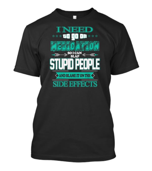 I Need To Go On Medication So I Can Slap Stupid People And Blame It On The Side Effects T-Shirt