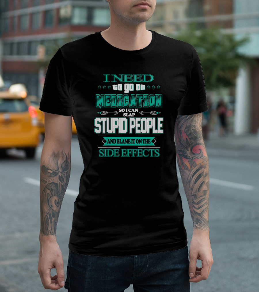 I Need to Go on Medication So I Can Slap Stupid People and Blame It on the Side Effects T-Shirt