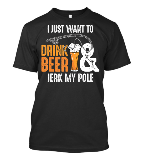 I Just Want To Drink Beer And Jerk My Pole T-Shirt