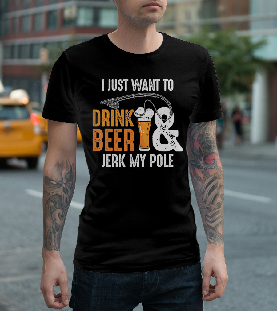 I Just Want to Drink Beer and Jerk My Pole T-Shirt