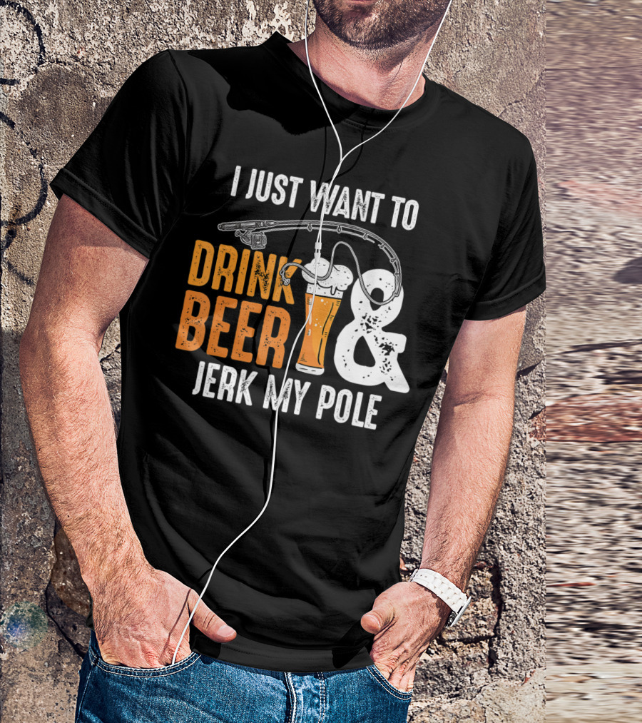 I Just Want To Drink Beer And Jerk My Pole T-Shirt