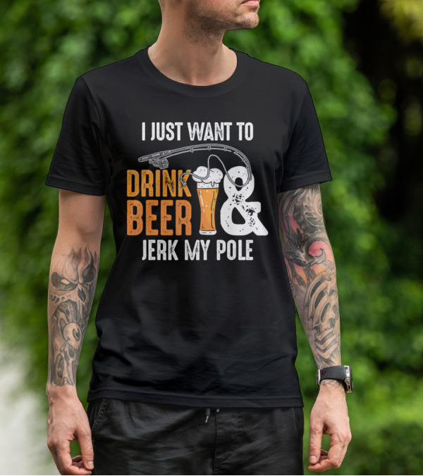 I Just Want To Drink Beer And Jerk My Pole T-Shirt