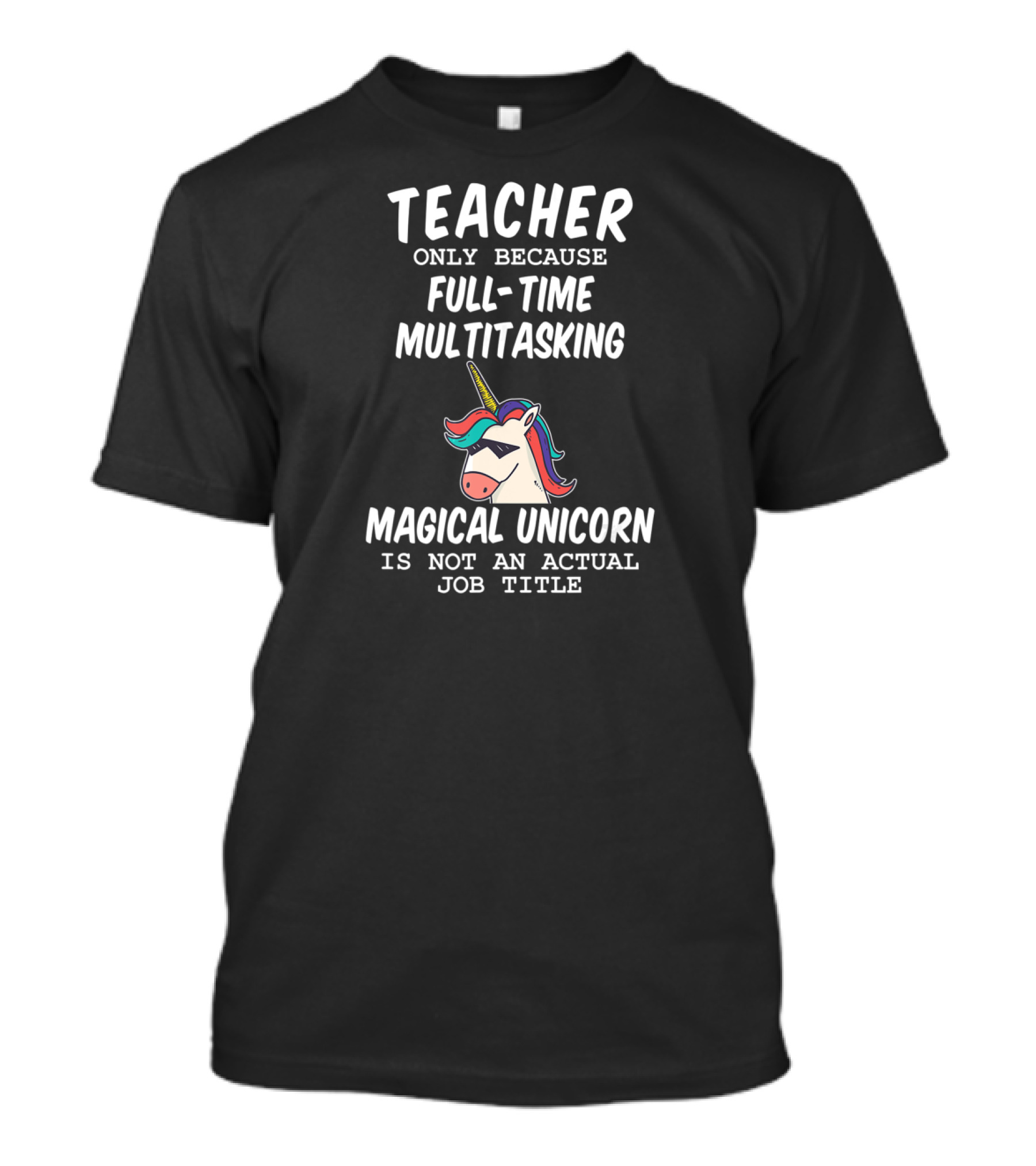 Teacher Only Because Full-Time Multitasking Magical Unicorn Is Not An Actual Job Title T-Shirt