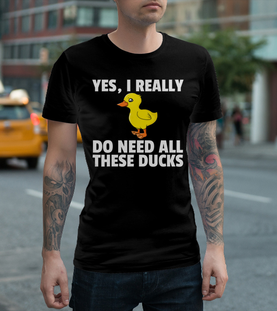Yes I Really Do Need All These Ducks T-Shirt