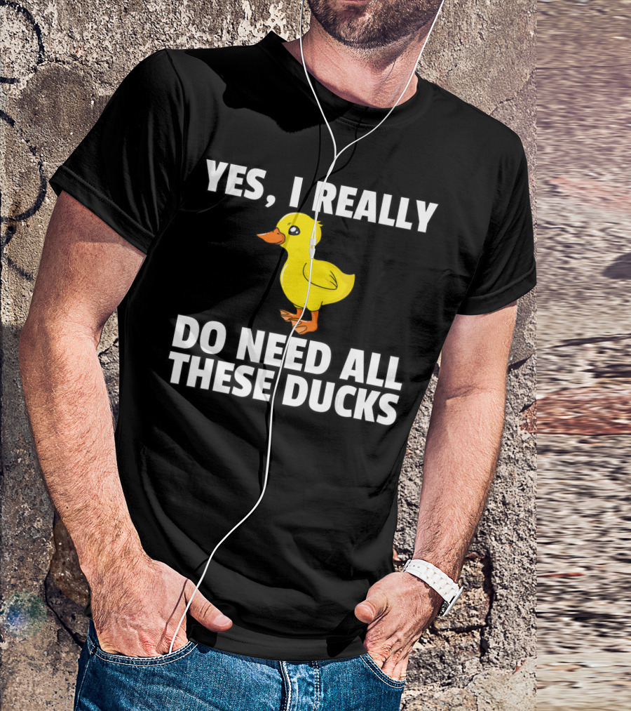 Yes I Really Do Need All These Ducks T-Shirt