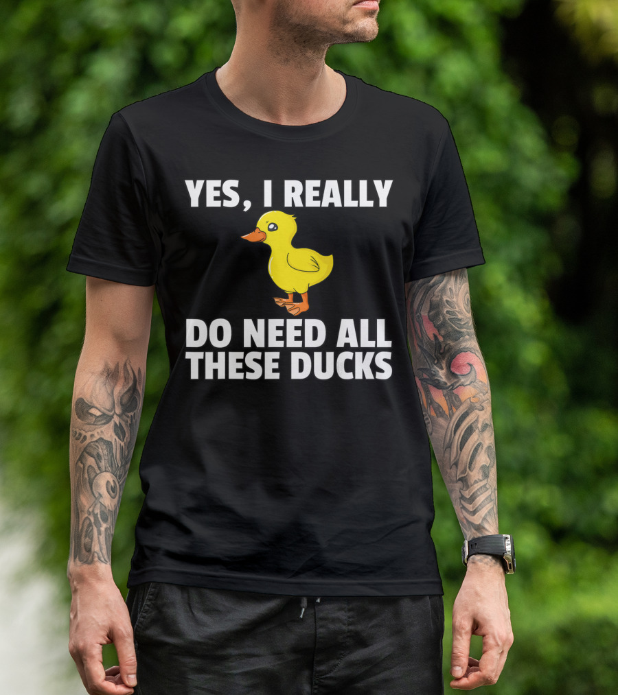 Yes I Really Do Need All These Ducks T-Shirt