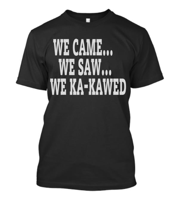WE CAME WE SAW WE KA-KAWED T-Shirt