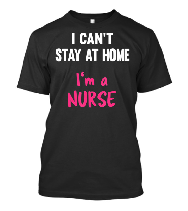 I Can't Stay At Home I'm A Nurse T-Shirt