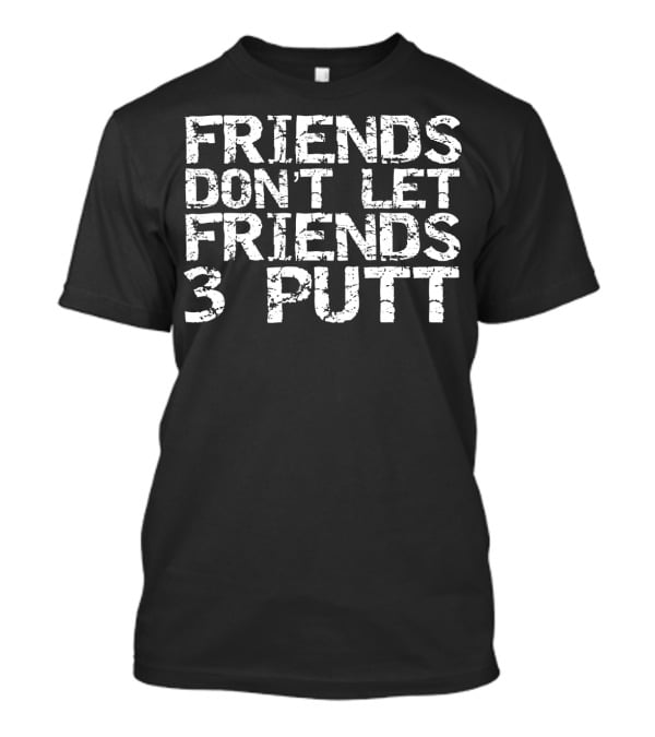 Friends Don't Let Friends 3 Putt Golf T-Shirt