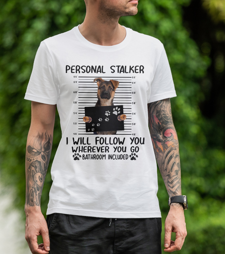 Personal Stalker German Shepherd Mugshot I Will Follow You Wherever You Go Bathroom Included T-Shirt