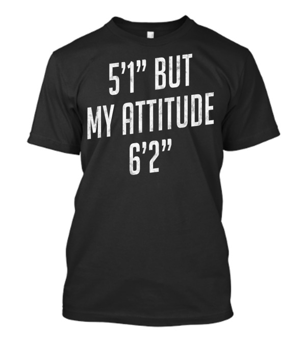 5'1 But My Attitude 6'2 T-Shirt