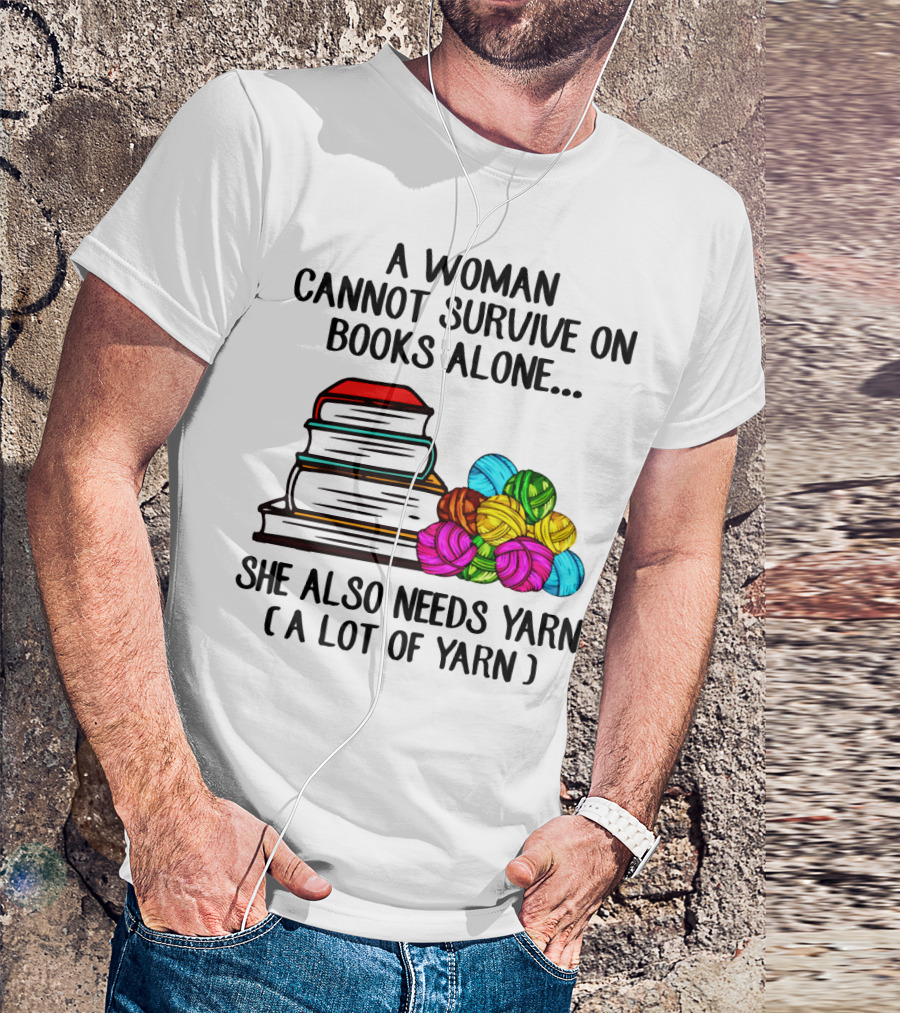 A Woman Cannot Survive On Books Alone She Also Needs Yarn A Lot Of Yarn T-Shirt