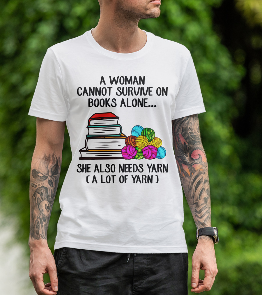 A Woman Cannot Survive On Books Alone She Also Needs Yarn A Lot Of Yarn T-Shirt