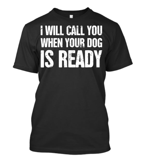 I Will Call You When Your Dog Is Ready T-Shirt