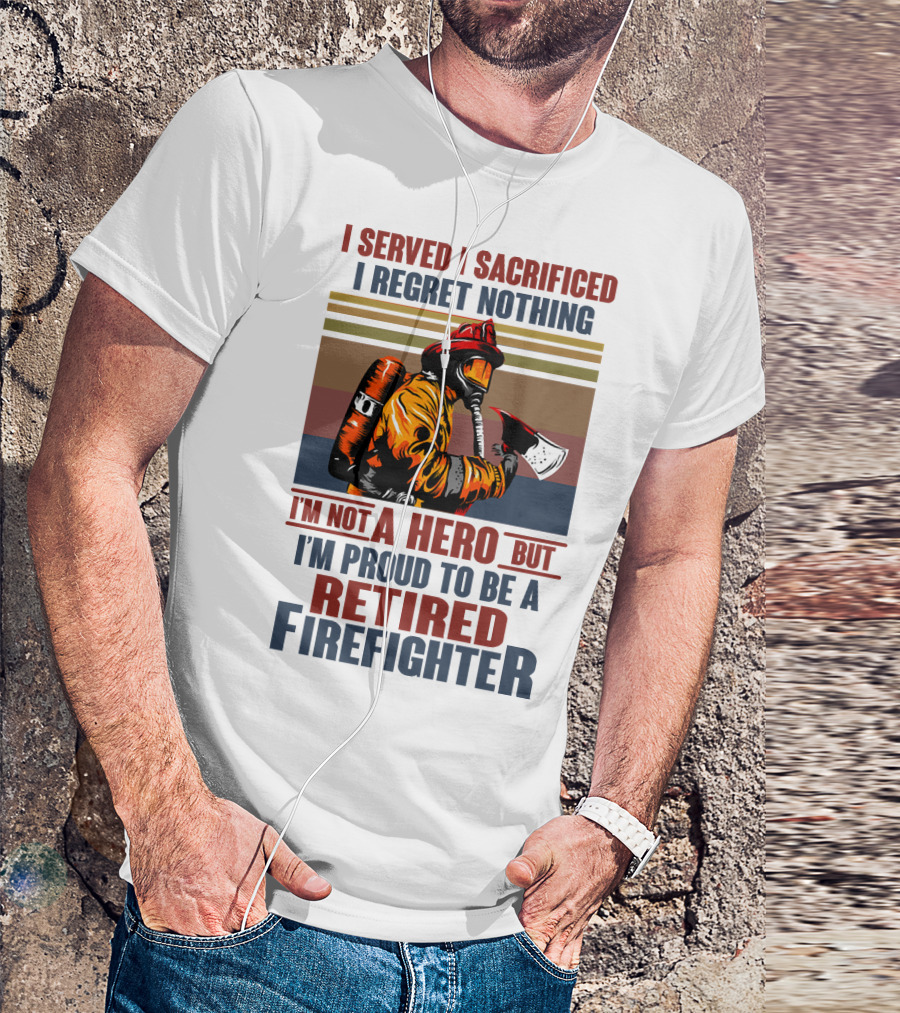 I Served I Sacrificed I Regret Nothing Proud Retired Firefighter Not A Hero T-Shirt
