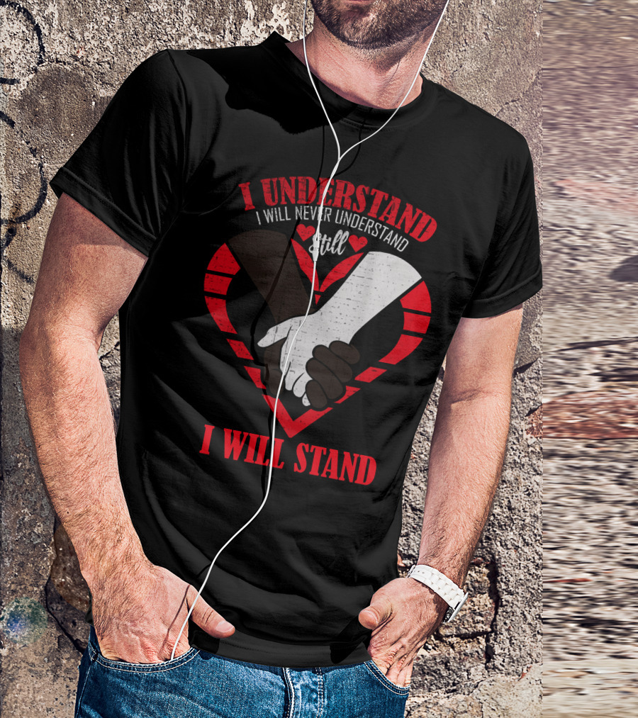I Understand I Will Never Understand Still I Will Stand T-Shirt