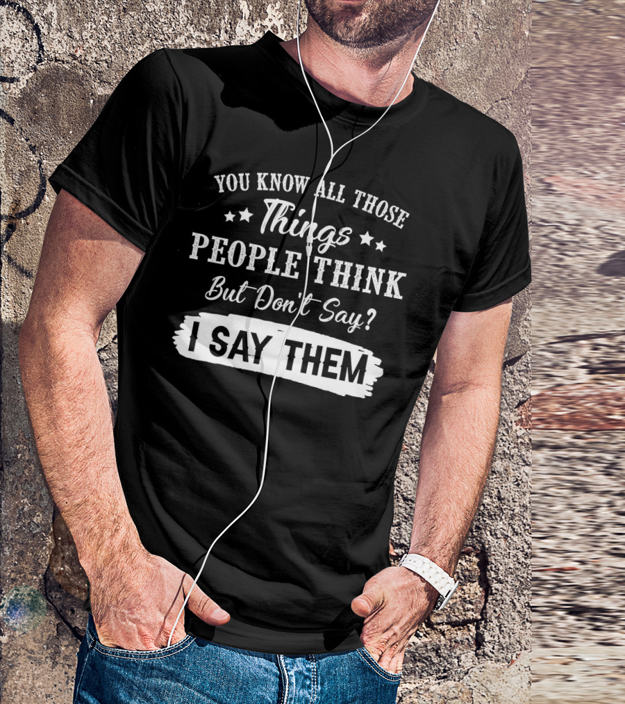 You Know All Those Things People Think But Don't Say? I Say Them T-Shirt