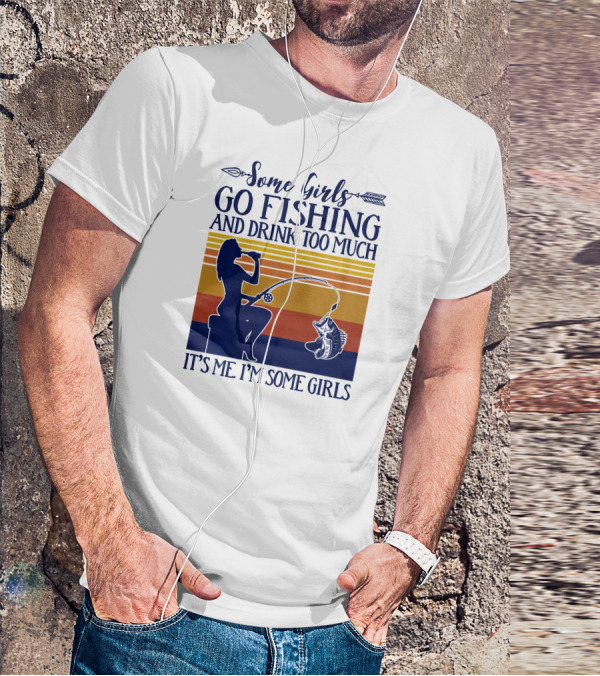 Some Girls Go Fishing And Drink Too Much It's Me I'm Some Girls T-Shirt