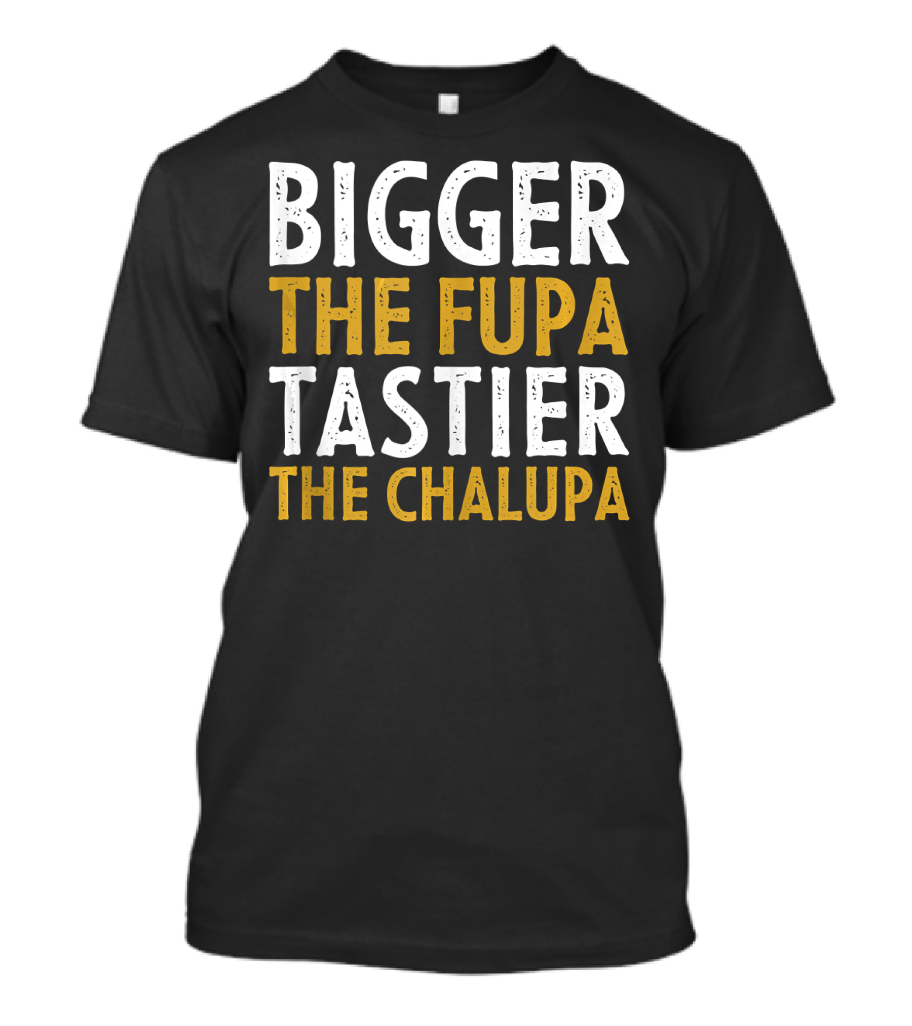 Bigger The Fupa Tastier The Chalupa Bold Text Fun Saying T-Shirt
