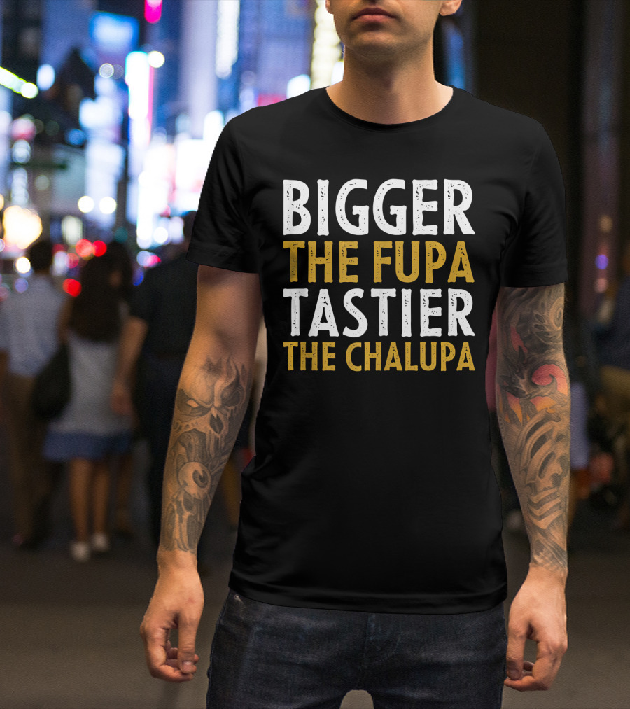 Bigger The Fupa Tastier The Chalupa Bold Text Fun Saying T-Shirt
