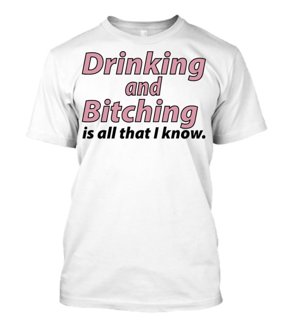 Drinking And Bitching Is All That I Know T-Shirt