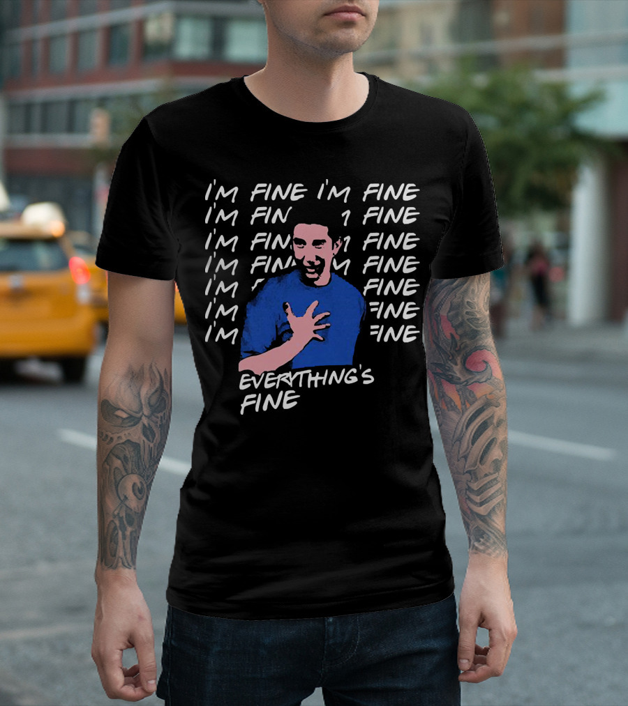 I'm Fine I'm Fine I'm Fine Everything's Fine Ross Geller T-Shirt