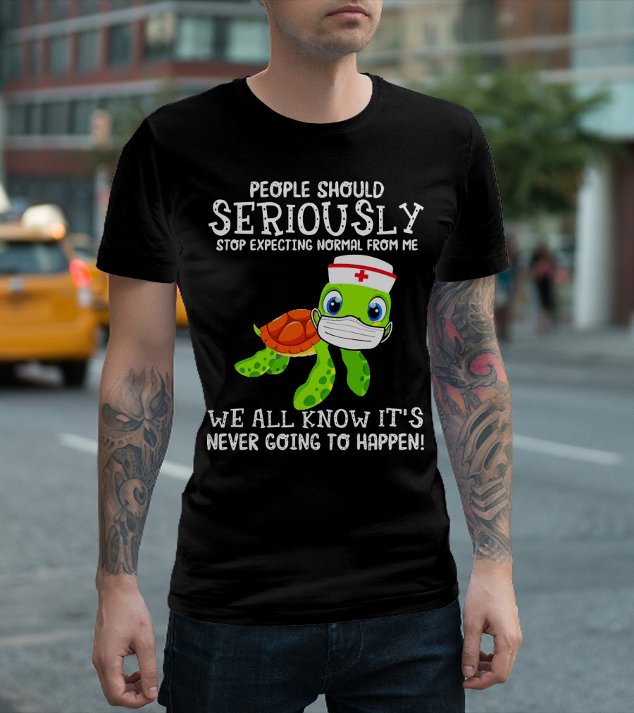 People Should Seriously Stop Expecting Normal Turtle Nurse We All Know It's Never Going to Happen T-Shirt