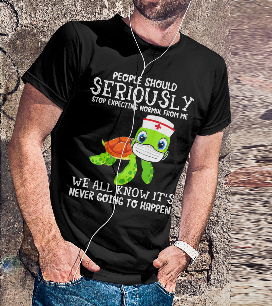 People Should Seriously Stop Expecting Normal Turtle Nurse We All Know It's Never Going To Happen T-Shirt
