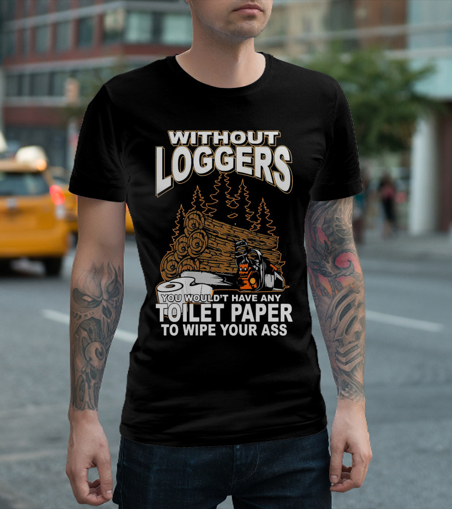 WITHOUT LOGGERS YOU WOULDN'T HAVE ANY TOILET PAPER TO WIPE YOUR ASS T-Shirt