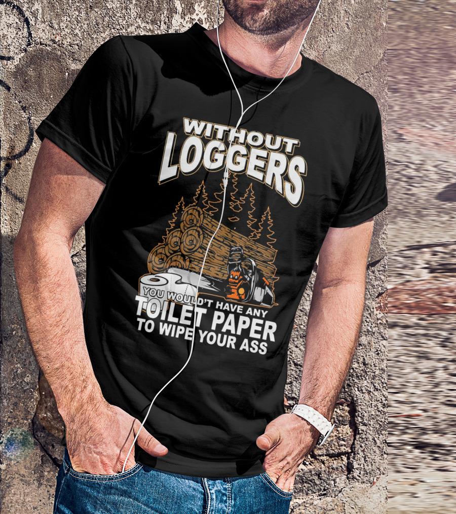WITHOUT LOGGERS YOU WOULDN'T HAVE ANY TOILET PAPER TO WIPE YOUR ASS T-Shirt
