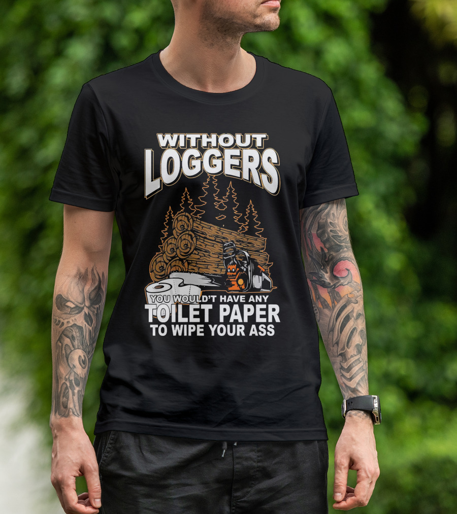 WITHOUT LOGGERS YOU WOULDN'T HAVE ANY TOILET PAPER TO WIPE YOUR ASS T-Shirt