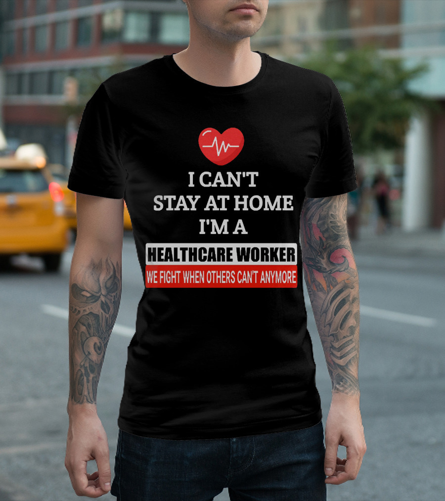 I Can't Stay at Home I'm a Healthcare Worker We Fight When Others Can't Anymore T-Shirt