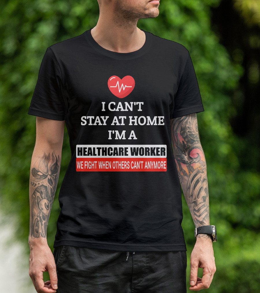 I Can't Stay At Home I'm A Healthcare Worker We Fight When Others Can't Anymore T-Shirt