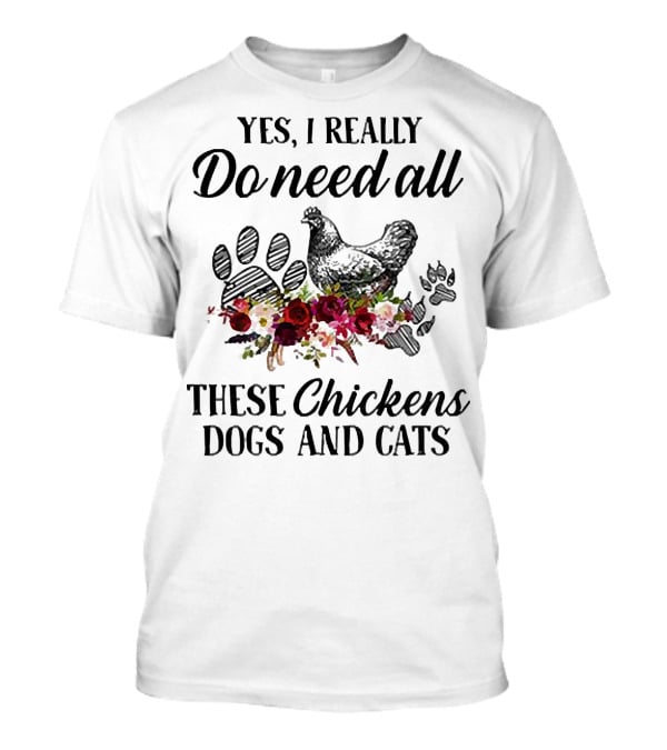 Yes I Really Do Need All These Chickens Dogs And Cats Paw Prints And Floral T-Shirt