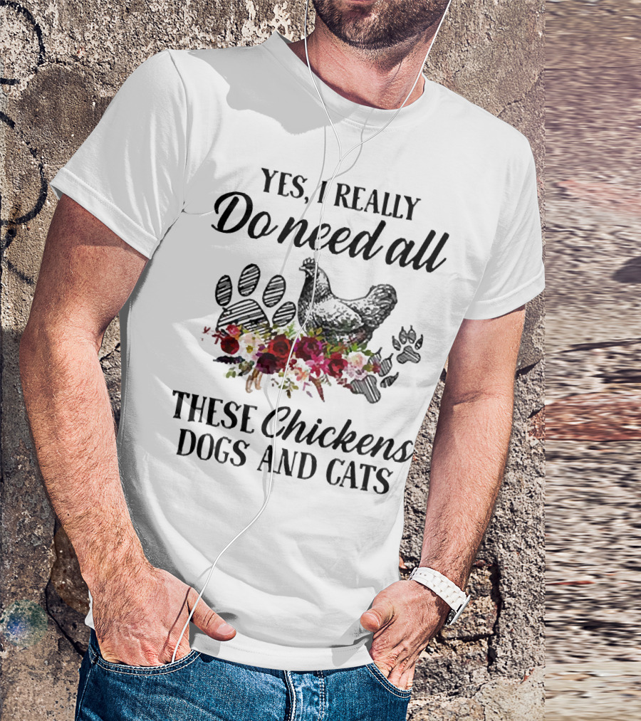 Yes I Really Do Need All These Chickens Dogs And Cats Paw Prints And Floral T-Shirt