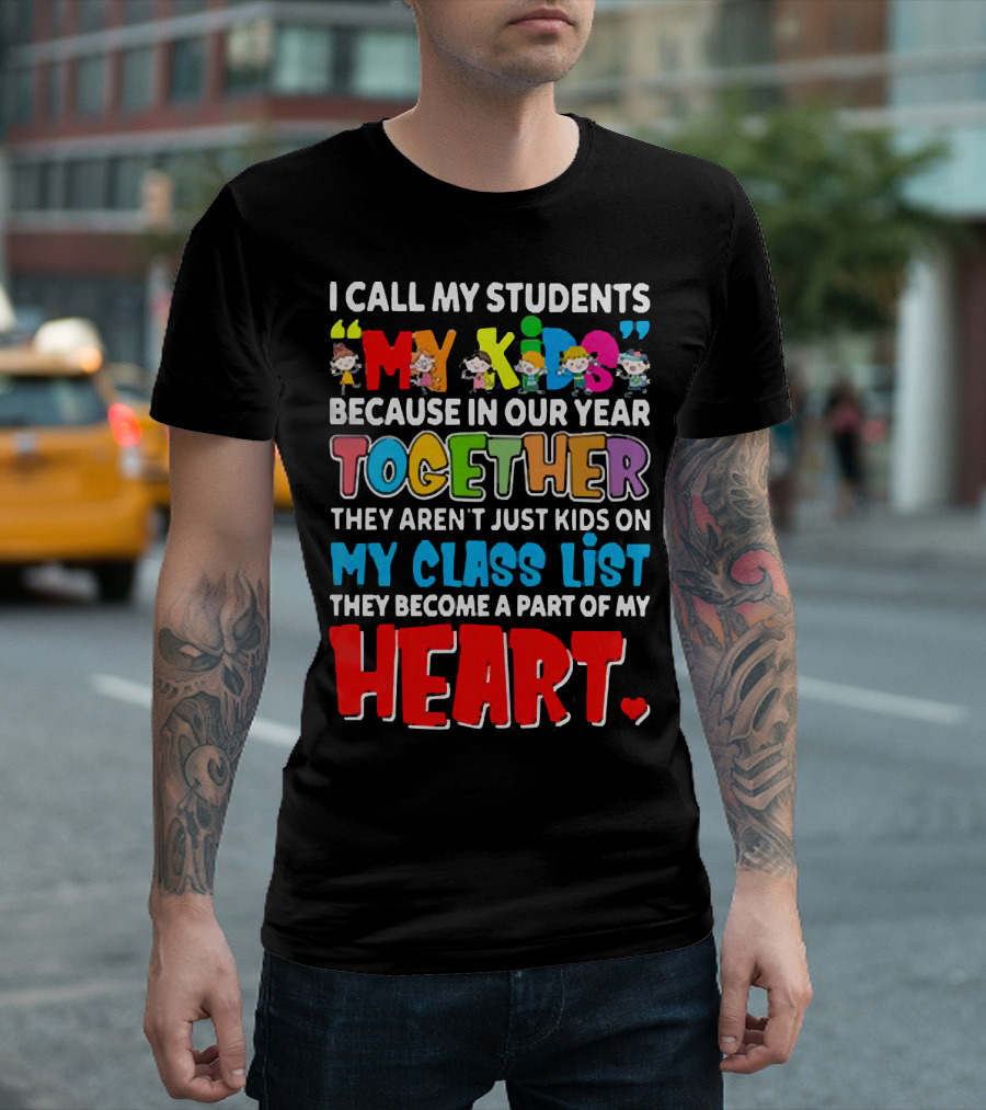 I Call My Students My Kids Because In Our Year Together They Aren't Just Kids On My Class List They Become A Part Of My Heart T-Shirt