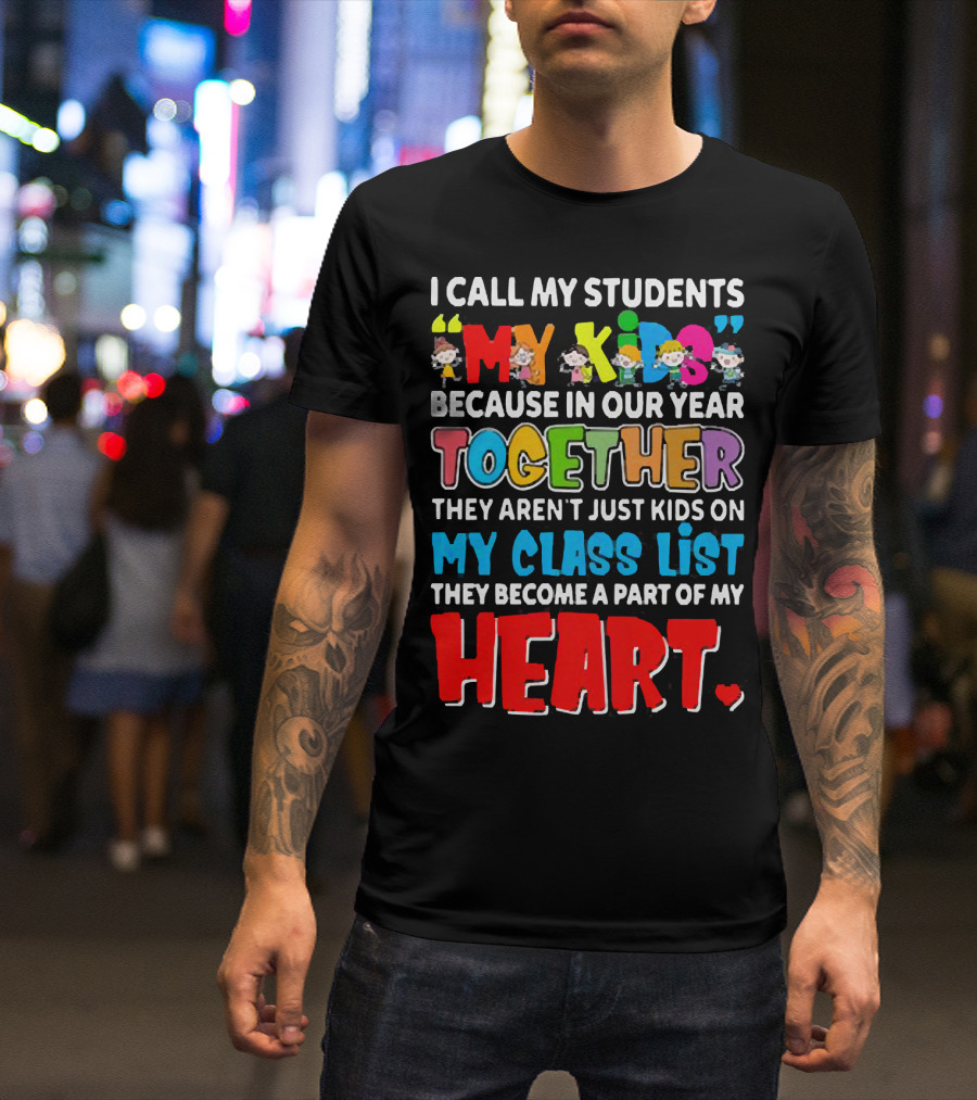 I Call My Students My Kids Because In Our Year Together They Aren't Just Kids On My Class List They Become A Part Of My Heart T-Shirt