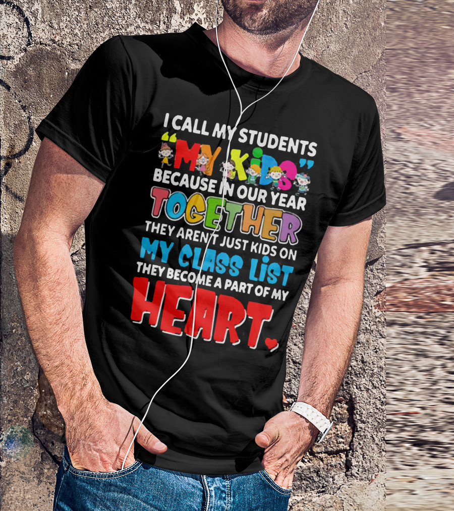 I Call My Students My Kids Because In Our Year Together They Aren't Just Kids On My Class List They Become A Part Of My Heart T-Shirt
