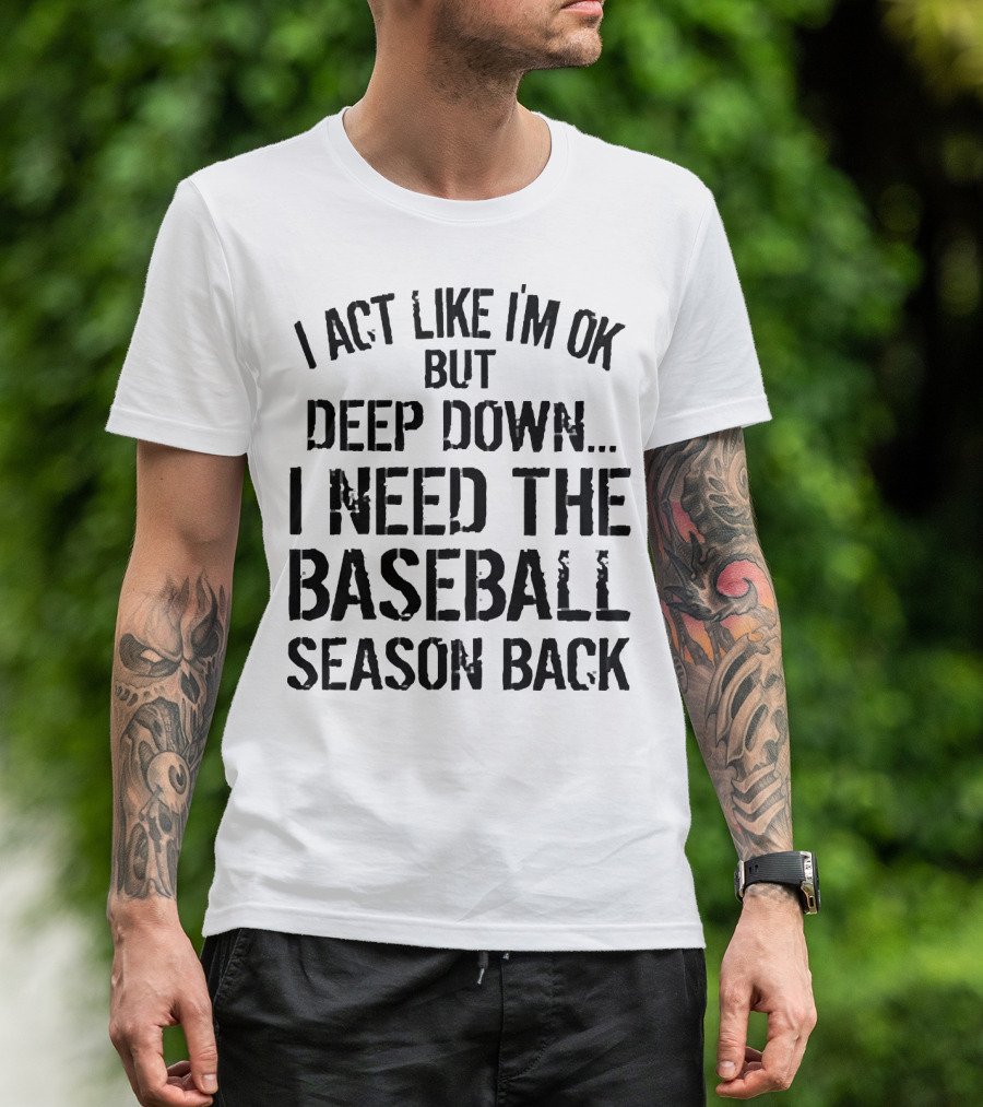 I Act Like I’m OK But Deep Down I Need The Baseball Season Back T-Shirt