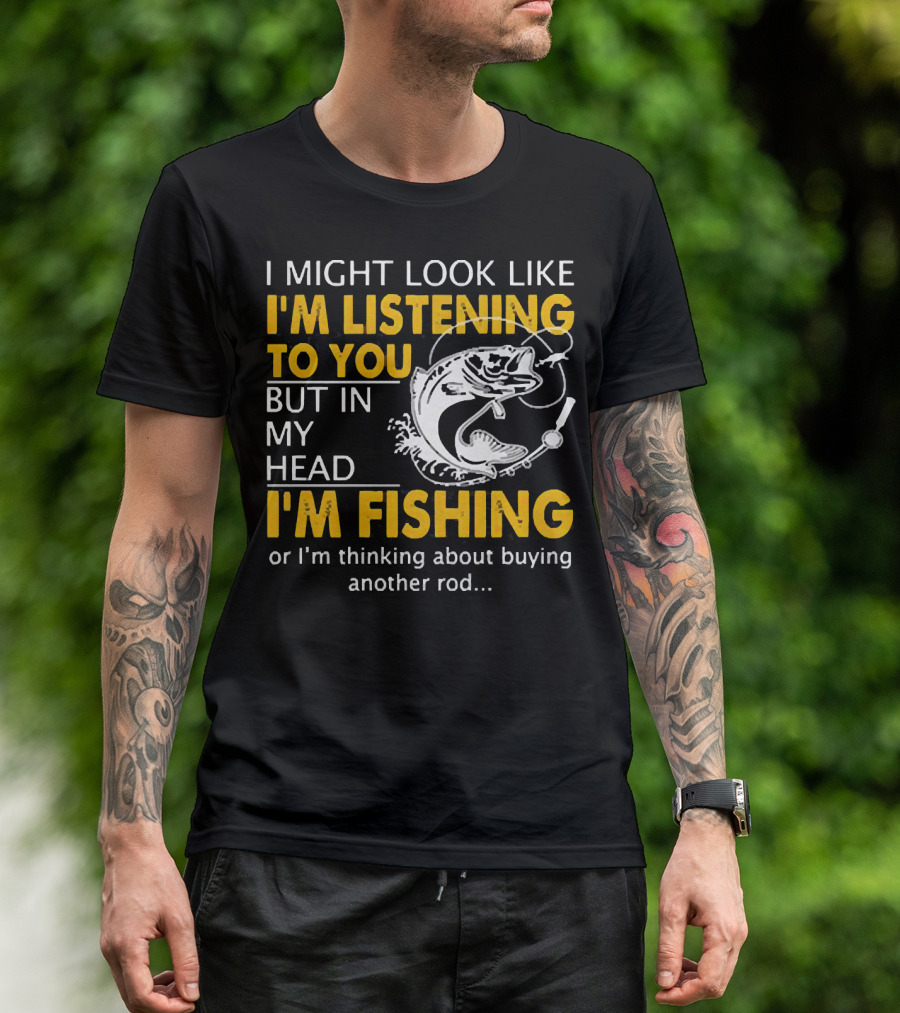 I Might Look Like I'm Listening To You But In My Head I'm Fishing Or Thinking About Buying Another Rod T-Shirt
